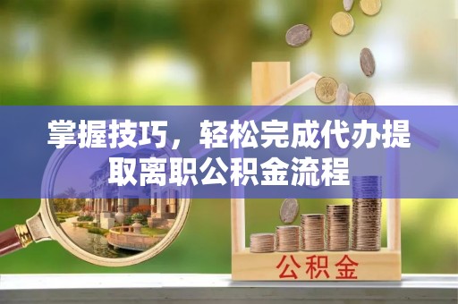 彭州掌握技巧，轻松完成代办提取离职公积金流程
