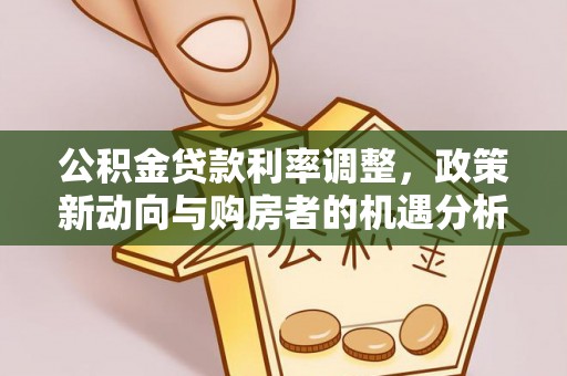 彭州公积金贷款利率调整，政策新动向与购房者的机遇分析