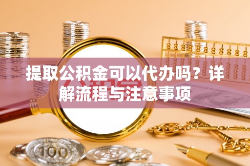 彭州提取公积金可以代办吗？详解流程与注意事项