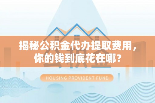 彭州揭秘公积金代办提取费用，你的钱到底花在哪？