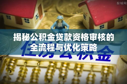 彭州揭秘公积金贷款资格审核的全流程与优化策略