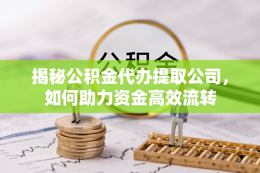彭州揭秘公积金代办提取公司，如何助力资金高效流转