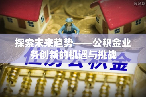 彭州探索未来趋势——公积金业务创新的机遇与挑战