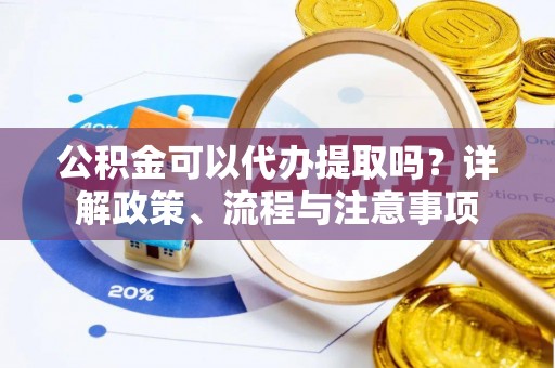 彭州公积金可以代办提取吗？详解政策、流程与注意事项