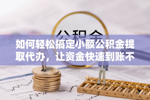 彭州如何轻松搞定小额公积金提取代办，让资金快速到账不是梦