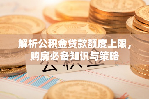 彭州解析公积金贷款额度上限，购房必备知识与策略