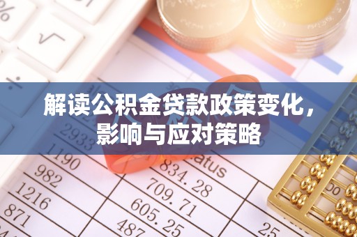 彭州解读公积金贷款政策变化，影响与应对策略