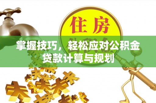 彭州掌握技巧，轻松应对公积金贷款计算与规划