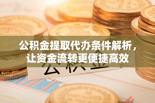 彭州公积金提取代办条件解析，让资金流转更便捷高效