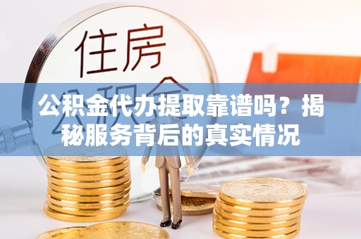 彭州公积金代办提取靠谱吗？揭秘服务背后的真实情况