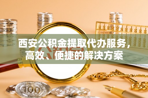 彭州西安公积金提取代办服务，高效、便捷的解决方案