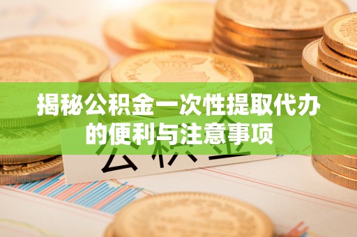 彭州揭秘公积金一次性提取代办的便利与注意事项