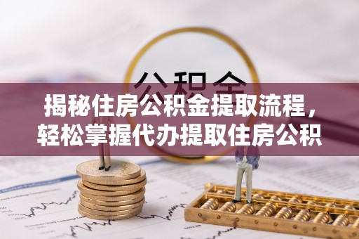彭州揭秘住房公积金提取流程，轻松掌握代办提取住房公积金技巧