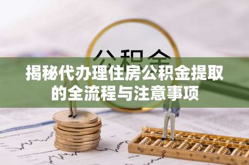 彭州揭秘代办理住房公积金提取的全流程与注意事项