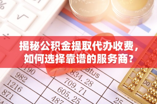 彭州揭秘公积金提取代办收费，如何选择靠谱的服务商？