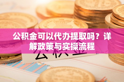 彭州公积金可以代办提取吗？详解政策与实操流程