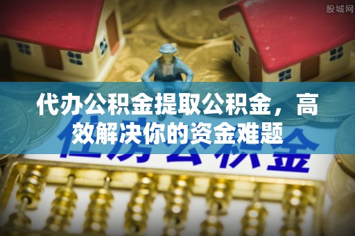 彭州代办公积金提取公积金，高效解决你的资金难题