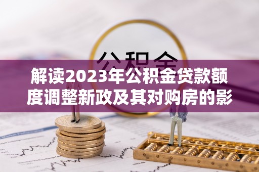 彭州解读2023年公积金贷款额度调整新政及其对购房的影响