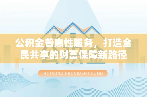 彭州公积金普惠性服务，打造全民共享的财富保障新路径