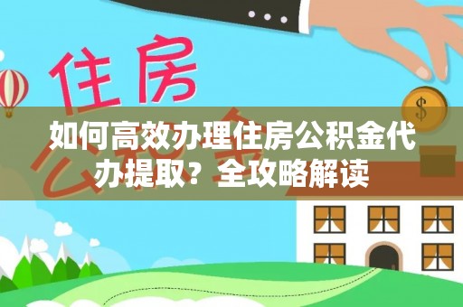 彭州如何高效办理住房公积金代办提取？全攻略解读