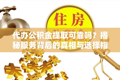 彭州代办公积金提取可靠吗？揭秘服务背后的真相与选择指南