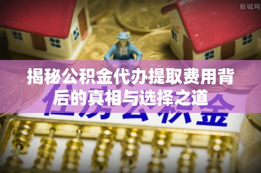 彭州揭秘公积金代办提取费用背后的真相与选择之道