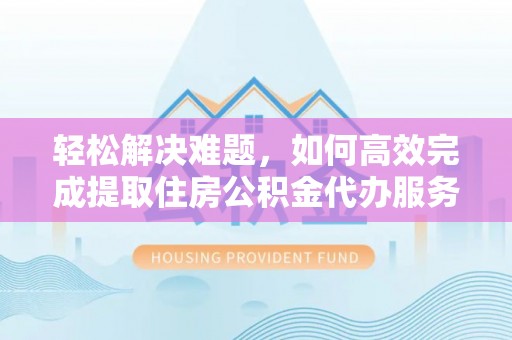 彭州轻松解决难题，如何高效完成提取住房公积金代办服务