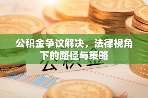 彭州公积金争议解决，法律视角下的路径与策略