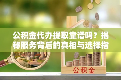 彭州公积金代办提取靠谱吗？揭秘服务背后的真相与选择指南
