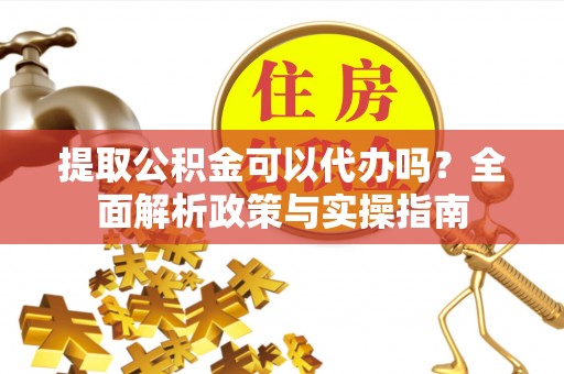 彭州提取公积金可以代办吗？全面解析政策与实操指南