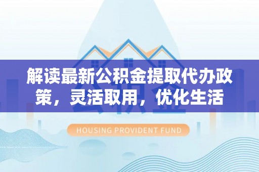 彭州解读最新公积金提取代办政策，灵活取用，优化生活