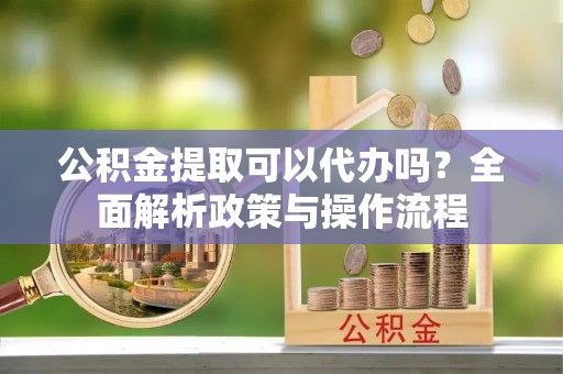 彭州公积金提取可以代办吗？全面解析政策与操作流程