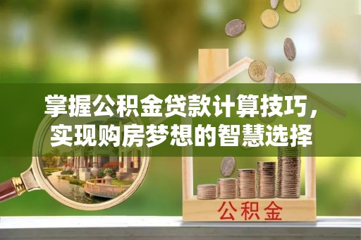 彭州掌握公积金贷款计算技巧，实现购房梦想的智慧选择