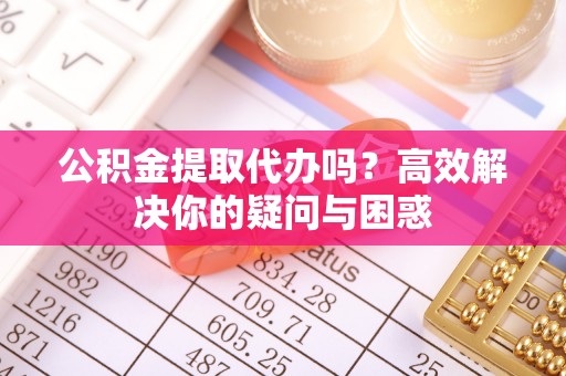 彭州公积金提取代办吗？高效解决你的疑问与困惑