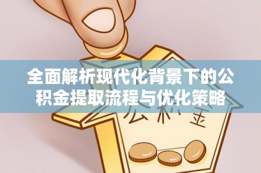 彭州全面解析现代化背景下的公积金提取流程与优化策略