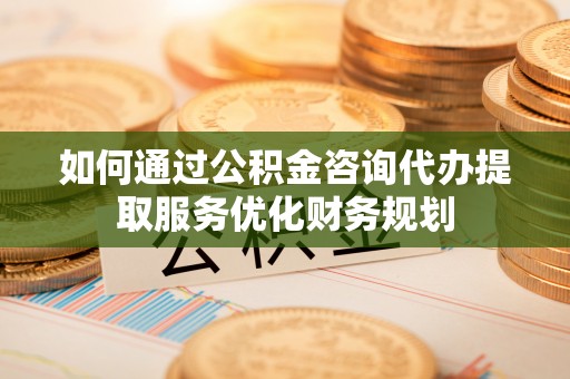 彭州如何通过公积金咨询代办提取服务优化财务规划