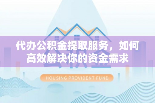 彭州代办公积金提取服务，如何高效解决你的资金需求