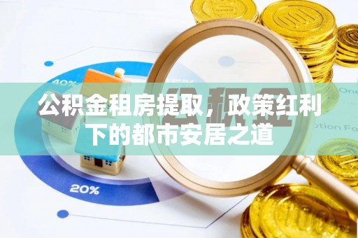 彭州公积金租房提取，政策红利下的都市安居之道