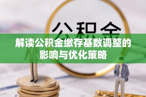 彭州解读公积金缴存基数调整的影响与优化策略
