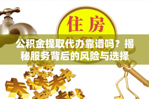 彭州公积金提取代办靠谱吗？揭秘服务背后的风险与选择