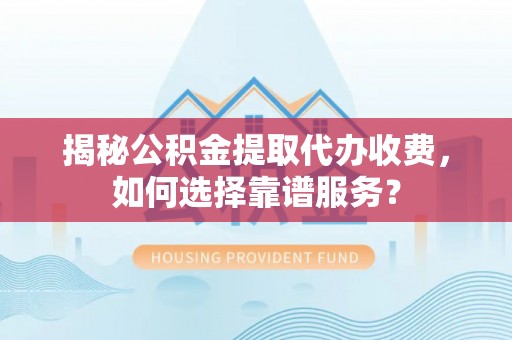 彭州揭秘公积金提取代办收费，如何选择靠谱服务？