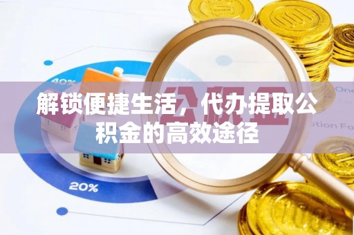 彭州解锁便捷生活，代办提取公积金的高效途径