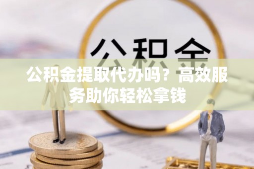 彭州公积金提取代办吗？高效服务助你轻松拿钱