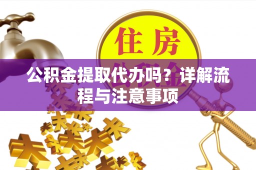 彭州公积金提取代办吗？详解流程与注意事项