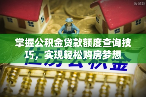 彭州掌握公积金贷款额度查询技巧，实现轻松购房梦想