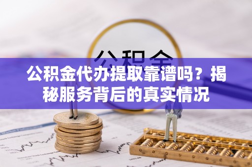 彭州公积金代办提取靠谱吗？揭秘服务背后的真实情况