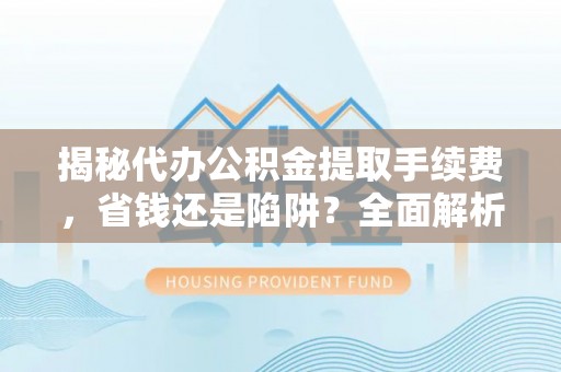 彭州揭秘代办公积金提取手续费，省钱还是陷阱？全面解析与避坑指南