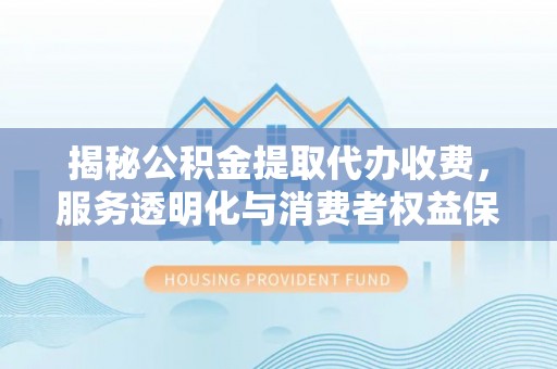 彭州揭秘公积金提取代办收费，服务透明化与消费者权益保障