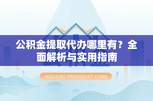 彭州公积金提取代办哪里有？全面解析与实用指南
