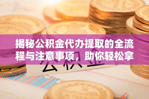 彭州揭秘公积金代办提取的全流程与注意事项，助你轻松拿回属于自己的钱